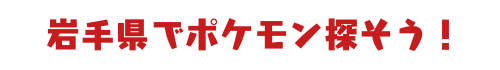 岩手県でポケモン探そう！